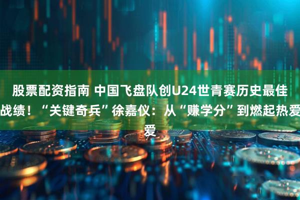 股票配资指南 中国飞盘队创U24世青赛历史最佳战绩！“关键奇兵”徐嘉仪：从“赚学分”到燃起热爱