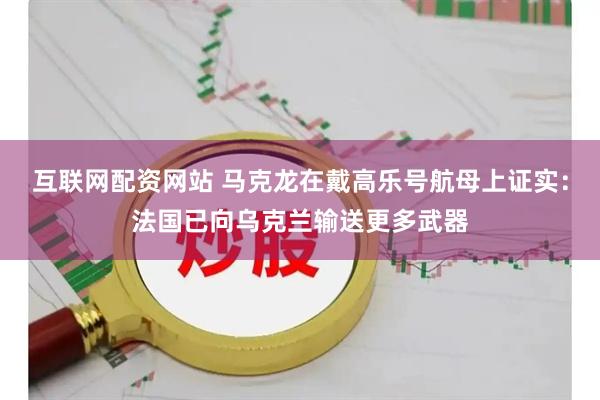 互联网配资网站 马克龙在戴高乐号航母上证实：法国已向乌克兰输送更多武器