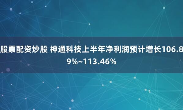 股票配资炒股 神通科技上半年净利润预计增长106.89%~113.46%