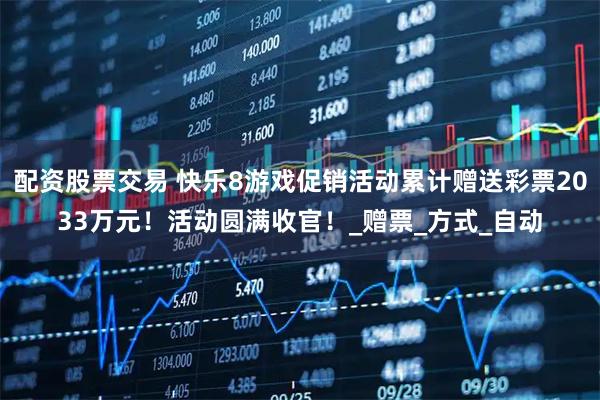 配资股票交易 快乐8游戏促销活动累计赠送彩票2033万元！活动圆满收官！_赠票_方式_自动