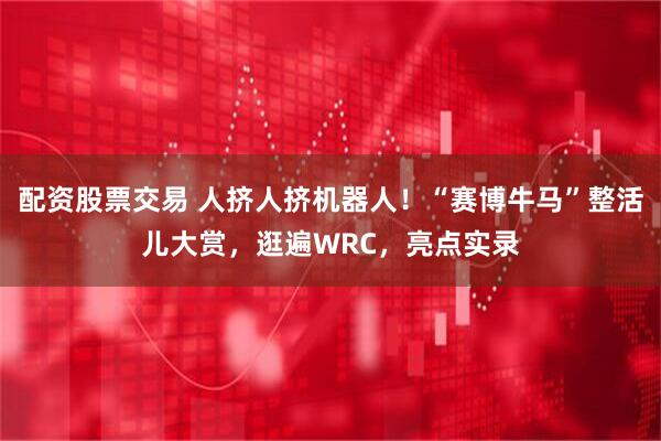 配资股票交易 人挤人挤机器人！“赛博牛马”整活儿大赏，逛遍WRC，亮点实录