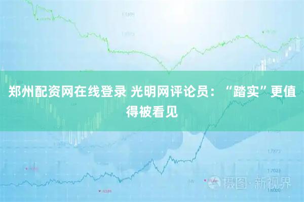 郑州配资网在线登录 光明网评论员：“踏实”更值得被看见