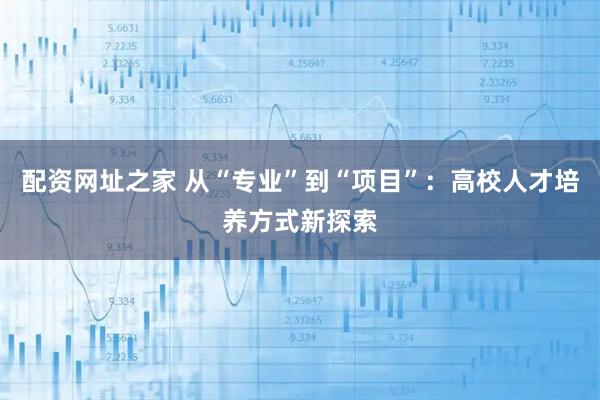 配资网址之家 从“专业”到“项目”：高校人才培养方式新探索
