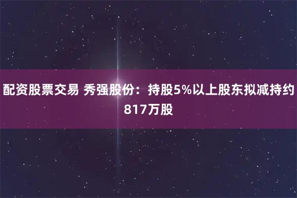 配资股票交易 秀强股份：持股5%以上股东拟减持约817万股