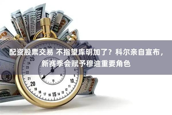 配资股票交易 不指望库明加了？科尔亲自宣布，新赛季会赋予穆迪重要角色