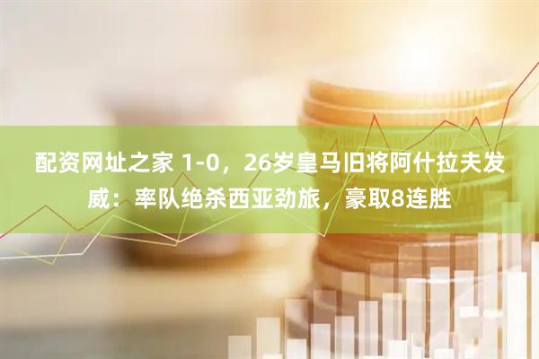 配资网址之家 1-0，26岁皇马旧将阿什拉夫发威：率队绝杀西亚劲旅，豪取8连胜