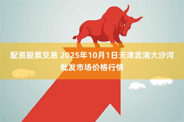 配资股票交易 2025年10月1日天津武清大沙河批发市场价格行情