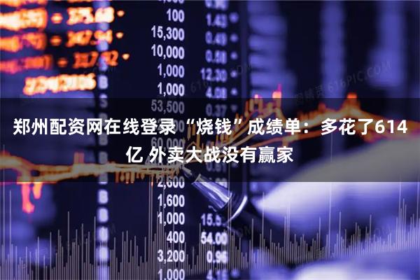 郑州配资网在线登录 “烧钱”成绩单：多花了614亿 外卖大战没有赢家