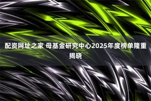配资网址之家 母基金研究中心2025年度榜单隆重揭晓