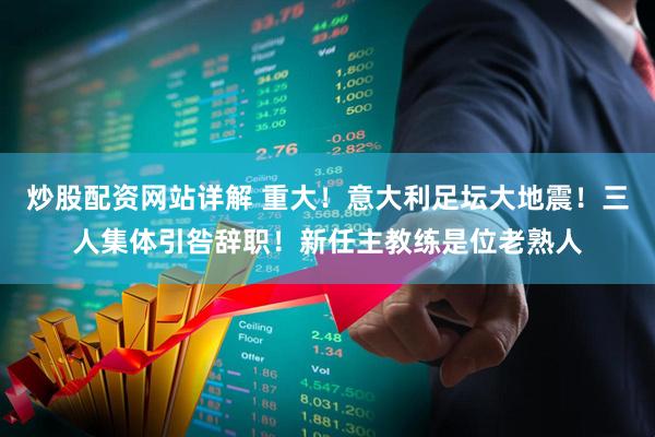 炒股配资网站详解 重大！意大利足坛大地震！三人集体引咎辞职！新任主教练是位老熟人